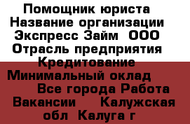 Помощник юриста › Название организации ­ Экспресс-Займ, ООО › Отрасль предприятия ­ Кредитование › Минимальный оклад ­ 15 000 - Все города Работа » Вакансии   . Калужская обл.,Калуга г.